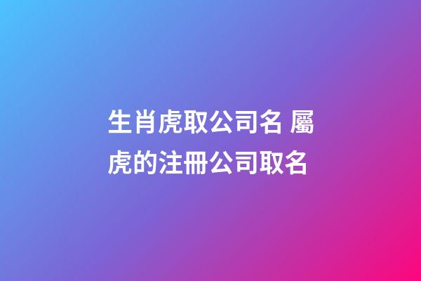 生肖虎取公司名 屬虎的注冊公司取名-第1張-公司起名-玄機派